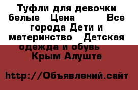 Туфли для девочки белые › Цена ­ 300 - Все города Дети и материнство » Детская одежда и обувь   . Крым,Алушта